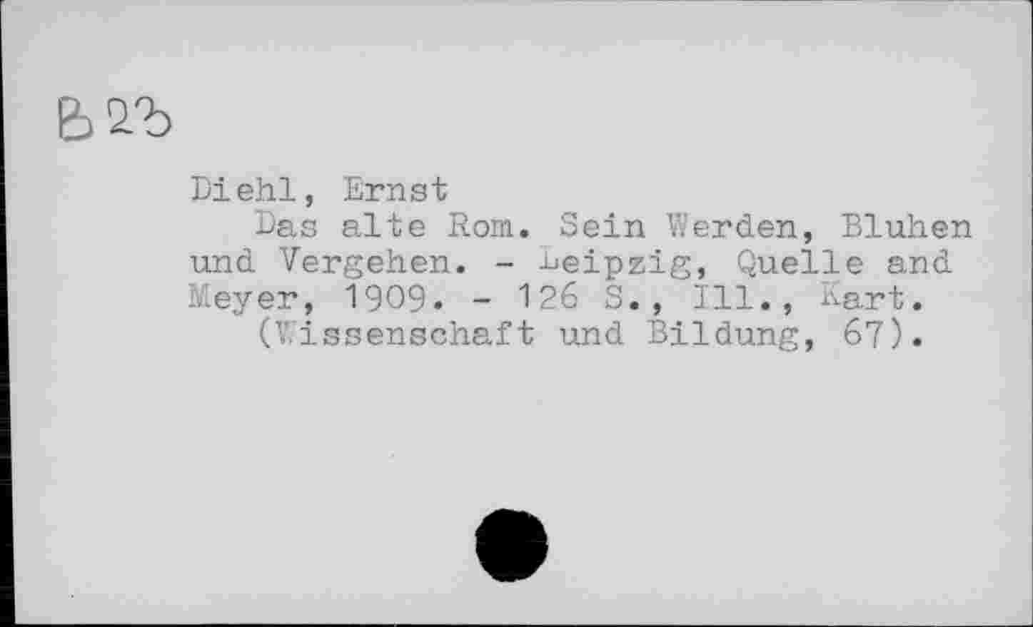 ﻿Diehl, Ernst
Das alte Rom. Sein Werden, Blühen und Vergehen. - Leipzig, Quelle and Meyer, 1909. - 126 S., TU., Kart.
(Wissenschaft und Bildung, 67).